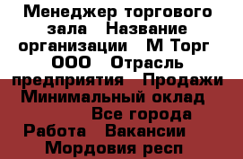 Менеджер торгового зала › Название организации ­ М-Торг, ООО › Отрасль предприятия ­ Продажи › Минимальный оклад ­ 25 000 - Все города Работа » Вакансии   . Мордовия респ.